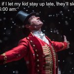 This is the Greatest Show | Parents: if I let my kid stay up late, they’ll sleep in 
Kids at 5:00 am: | image tagged in barnum the greatest showman,sleep,up late,late | made w/ Imgflip meme maker