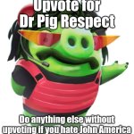 Dr. PigRespect | Upvote for Dr Pig Respect; Do anything else without upvoting if you hate John America | image tagged in dr pigrespect | made w/ Imgflip meme maker