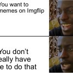 Why I’m not around that often | You want to make memes on Imgflip; You don’t really have time to do that | image tagged in disappointed black guy | made w/ Imgflip meme maker