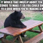 You know it's never gonna happen... | IT WOULD TAKE IMGFLIP ABOUT TEN SECONDS TO MAKE IT SO YOU COULD SNAP TEXT TO A GRID WHEN YOU'RE MAKING A MEME | image tagged in lonely bear,imgflip | made w/ Imgflip meme maker