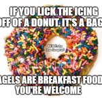 donut | IF YOU LICK THE ICING
OFF OF A DONUT, IT'S A BAGEL; MEMEs by Dan Campbell; BAGELS ARE BREAKFAST FOOD.
YOU'RE WELCOME | image tagged in donut | made w/ Imgflip meme maker