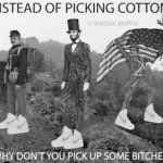 Instead of picking cotton why don't you pick up some bitches