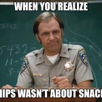 sgt getraer | WHEN YOU REALIZE; CHIPS WASN'T ABOUT SNACKS | image tagged in sgt getraer | made w/ Imgflip meme maker