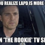 tim Bradford | WHEN YOU REALIZE LAPD IS MORE CHAOTIC; THAN 'THE ROOKIE' TV SHOW | image tagged in tim bradford | made w/ Imgflip meme maker