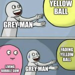 Yup | YELLOW BALL; GREY MAN; FADING YELLOW BALL; LIVING BUBBLE GUM; GREY MAN | image tagged in memes,running away balloon | made w/ Imgflip meme maker