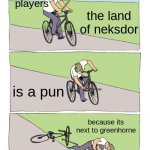 if you know you know | miitopia players; the land of neksdor; is a pun; because its next to greenhorne | image tagged in memes,bike fall | made w/ Imgflip meme maker