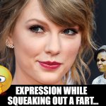 TAYLOR SWIFT Squeaker Face | EXPRESSION WHILE  
SQUEAKING OUT A FART... | image tagged in taylor,swift,fart,flatus,squeaker,face | made w/ Imgflip meme maker