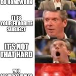 Mr. McMahon reaction | YOU'RE GOING TO DO HOMEWORK; IT IS YOUR FAVORITE SUBJECT; IT'S NOT THAT HARD; YOU ACCIDENTALY ALSO DO PAGE OF NEXT HOMEWORK | image tagged in mr mcmahon reaction | made w/ Imgflip meme maker