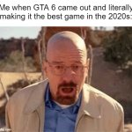 What about GTA 6? | Me when GTA 6 came out and literally making it the best game in the 2020s: | image tagged in walter white,memes,funny | made w/ Imgflip meme maker