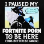 I paused my fortnite porn to be here (this better be good)