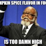 It's Everywhere | PUMPKIN SPICE FLAVOR IN FOODS; IS TOO DAMN HIGH | image tagged in memes,too damn high,pumpkin spice,october | made w/ Imgflip meme maker