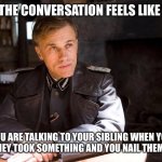 Hans Landa hiding enemies of the state | WHAT THE CONVERSATION FEELS LIKE WHEN; YOU ARE TALKING TO YOUR SIBLING WHEN YOU KNOW THEY TOOK SOMETHING AND YOU NAIL THEM WITH IT | image tagged in hans landa hiding enemies of the state | made w/ Imgflip meme maker