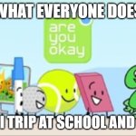 BFDI "Are you okay" | WHAT EVERYONE DOES; WHEN I TRIP AT SCHOOL AND I'M OK | image tagged in bfdi are you okay | made w/ Imgflip meme maker