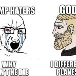 Soyboy Vs Yes Chad | GOD; TRUMP HATERS; I DIFFERENT PLANES; WHY WON'T HE DIE | image tagged in soyboy vs yes chad | made w/ Imgflip meme maker