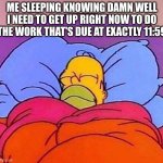 my situation right now | ME SLEEPING KNOWING DAMN WELL I NEED TO GET UP RIGHT NOW TO DO THE WORK THAT'S DUE AT EXACTLY 11:59 | image tagged in homer simpson sleeping peacefully | made w/ Imgflip meme maker