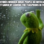 kermit window | I SOMETIMES WONDER WHAT PEOPLE DO WITH ALL THE TIME THEY SAVED BY LEAVING THE TEASPOONS IN THE SINK... | image tagged in kermit window | made w/ Imgflip meme maker