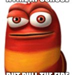 red larva | WHEN  I START A FIRE AT SCHOOL; BUT PULL THE FIRE ALARM SO IM A HERO | image tagged in red larva | made w/ Imgflip meme maker