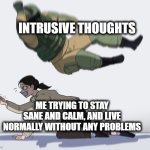 Intrusive thoughts always haunt and cause problems | INTRUSIVE THOUGHTS; ME TRYING TO STAY SANE AND CALM, AND LIVE NORMALLY WITHOUT ANY PROBLEMS | image tagged in rainbow six - fuze the hostage | made w/ Imgflip meme maker