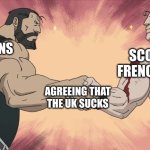 image title | SCOTS AND FRENCH PEOPLE; AMERICANS; AGREEING THAT THE UK SUCKS | image tagged in manly handshake | made w/ Imgflip meme maker