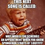 This next song is called: | THIS NEXT SONG IS CALLED:; WHY WOULD YOU SCHEDULE AN APPOINTMENT WHEN YOU KNOW SPONGEBOB STARTS AT 1:00???? | image tagged in and this next song,parenting,spongebob,crying baby,disappointment,schedule meme | made w/ Imgflip meme maker