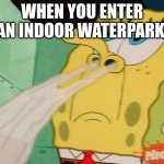 Spongebob Sniff | WHEN YOU ENTER AN INDOOR WATERPARK: | image tagged in spongebob sniff,meme | made w/ Imgflip meme maker