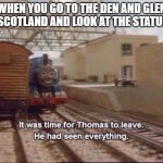 That place is cursed. | WHEN YOU GO TO THE DEN AND GLEN IN SCOTLAND AND LOOK AT THE STATUES: | image tagged in it was time for thomas to leave | made w/ Imgflip meme maker