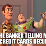 X, X Everywhere | THE BANKER TELLING ME MY CREDIT CARDS DECLINED | image tagged in memes,x x everywhere | made w/ Imgflip meme maker