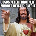 BELLA IS NOT GOD | JESUS AFTER I BRUTALLY MURDER BELLA THE WOLF | image tagged in memes,buddy christ | made w/ Imgflip meme maker