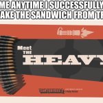 Meet The Heavy | ME ANYTIME I SUCCESSFULLY MAKE THE SANDWICH FROM TF2 | image tagged in meet the heavy | made w/ Imgflip meme maker