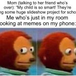 “Studying” | Mom (talking to her friend who’s over): “My child is so smart! They’re doing some huge slideshow project for school!”; Me who’s just in my room looking at memes on my phone: | image tagged in memes,monkey puppet,relatable,relatable memes | made w/ Imgflip meme maker