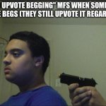 Trust Nobody, Not Even Yourself | "END UPVOTE BEGGING" MFS WHEN SOMEONE UPVOTE BEGS (THEY STILL UPVOTE IT REGARDLESS) | image tagged in trust nobody not even yourself | made w/ Imgflip meme maker