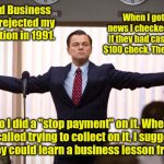 Mind your business. | Harvard Business School rejected my application in 1991. When I got the news I checked to see if they had cashed my $100 check. They hadn't. So I did a "stop payment" on it. When they called trying to collect on it, I suggested that they could learn a business lesson from me. | image tagged in wolf of wallstreet,funny | made w/ Imgflip meme maker