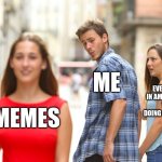 Distracted Boyfriend | ME; EVERYTHING IN AM SUPPOSED TO BE DOING RIGHT NOW. MEMES | image tagged in memes,distracted boyfriend | made w/ Imgflip meme maker