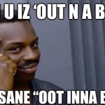 Roll Safe Think About It | WEN U IZ ‘OUT N A BOUT’; BUTT SANE “OOT INNA BOOT” | image tagged in memes,roll safe think about it | made w/ Imgflip meme maker