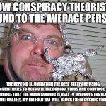 How conspiracy theorists sound | HOW CONSPIRACY THEORISTS SOUND TO THE AVERAGE PERSON. THE REPTOID ILLUMINATI IN THE DEEP STATE ARE USING 5G CHEMTRAILS TO ACTIVATE THE CORONA VIRUS AND CONVINCE THE SHEEPLE THAT THE MOON LANDING IS REAL TO DISPROVE THE FLAT EARTH. FORTUNATELY, MY TIN FOLD HAT WILL BLOCK THEIR COSMIC VIBRATIONS. | image tagged in tin foil hat | made w/ Imgflip meme maker