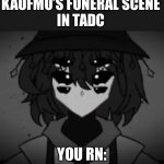 kaufmo’s funeral scene be like | KAUFMO’S FUNERAL SCENE
IN TADC; YOU RN: | image tagged in sad desby,tadc,sad | made w/ Imgflip meme maker