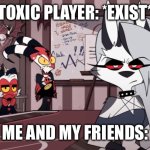 The meme that is true | TOXIC PLAYER: *EXIST*; ME AND MY FRIENDS: | image tagged in helluva boss imp stare | made w/ Imgflip meme maker