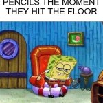 I'm not wrong... am I? | PENCILS THE MOMENT THEY HIT THE FLOOR | image tagged in memes,spongebob ight imma head out,fun | made w/ Imgflip meme maker