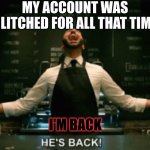 (edit music in background)
I made another account with better memes, and got pretty famous but that a story for a  different day | MY ACCOUNT WAS GLITCHED FOR ALL THAT TIME; I'M BACK | image tagged in he s back,return of the king | made w/ Imgflip meme maker