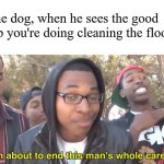 I'm About to End This Man's Whole Career | The dog, when he sees the good job you're doing cleaning the floor: | image tagged in i'm about to end this man's whole career | made w/ Imgflip meme maker