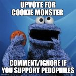 cookie monster | UPVOTE FOR COOKIE MONSTER; COMMENT/IGNORE IF YOU SUPPORT PEDOPHILES | image tagged in cookie monster | made w/ Imgflip meme maker