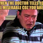 When you have a late lunch! | WHEN THE DOCTOR TELLS YOU YOU FEEL MISERABLE COZ YOU ARE BROKE | image tagged in when you have a late lunch | made w/ Imgflip meme maker