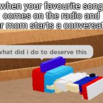 bruh moment | when your favourite song comes on the radio and your mom starts a conversation | image tagged in what did i do to deserve this,fnf,bruh moment | made w/ Imgflip meme maker