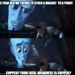 when you are young and stupid | 5 YEAR OLD ME TRYING TO STICK A MAGNET  TO A PENNY; COPPER? YOUR FATAL WEAKNESS IS COPPER? | image tagged in your weakness is copper your kidding right | made w/ Imgflip meme maker