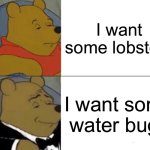 Tuxedo Winnie The Pooh | I want some lobsters; I want some water bugs | image tagged in memes,tuxedo winnie the pooh | made w/ Imgflip meme maker