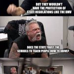 Privatization works better | DRIVING SCHOOLS SHOULD BE ALLOWED TO ISSUE LICENSES; BUT THEY WOULDN’T HAVE THE PROTECTION OF STATE REGULATIONS LIKE THE DMV; DOES THE STATE TRUST THE SCHOOLS TO TEACH PEOPLE HOW TO DRIVE? YES; SO WHY DOESN’T THE STATE TRUST THEM TO ISSUE YOUR LICENSE, AND INSTEAD MAKES YOU WAIT FOREVER EVEN WITH AN APPOINTMENT? | image tagged in memes,american chopper argument | made w/ Imgflip meme maker