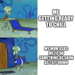 Squidward chair | ME GETTING READY TO CHILL; MY MOM ASKS ME TO DO SOMETHING AS SOON AS I SIT DOWN | image tagged in squidward chair | made w/ Imgflip meme maker