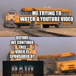 A train hitting a school bus | ME TRYING TO WATCH A YOUTUBE VIDEO; BEFORE WE CONTINUE THIS VIDEO IS SPONSORED BY | image tagged in a train hitting a school bus | made w/ Imgflip meme maker