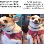 "omg you're a tumblr user lol" MAN AT LEAST I AIN'T A 4CHAN USER | Reddit users when you say something they find mildly offensive; Tumblr users when you draw extreme gore of a character they like and make jokes about being insane | image tagged in angry chihuahua happy chihuahua,tumblr,reddit | made w/ Imgflip meme maker