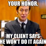 Saul Goodman Your Honor | YOUR HONOR, MY CLIENT SAYS HE WON'T DO IT AGAIN | image tagged in saul goodman your honor | made w/ Imgflip meme maker